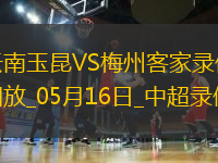 05月16日中超第13輪云南玉昆vs梅州客家全場錄像
