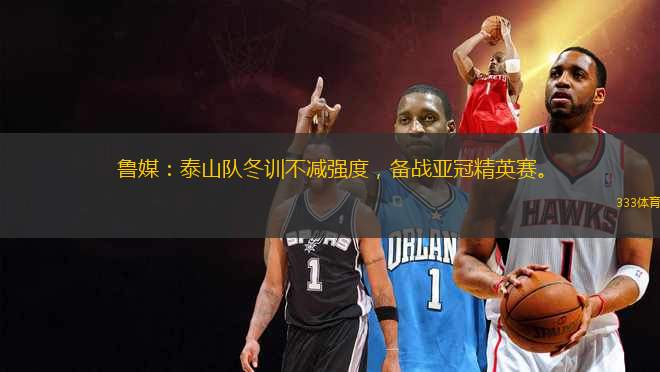 魯媒：泰山隊冬訓(xùn)不減強(qiáng)度，備戰(zhàn)亞冠精英賽。