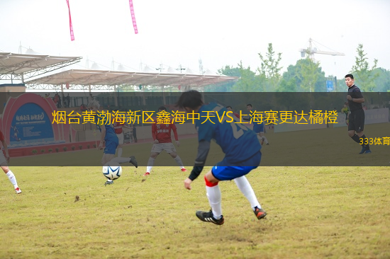 煙臺(tái)黃渤海新區(qū)鑫海中天VS上海賽更達(dá)橘橙
