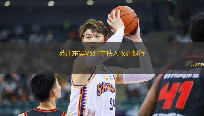 蘇州東吳VS遼寧鐵人農(nóng)商銀行